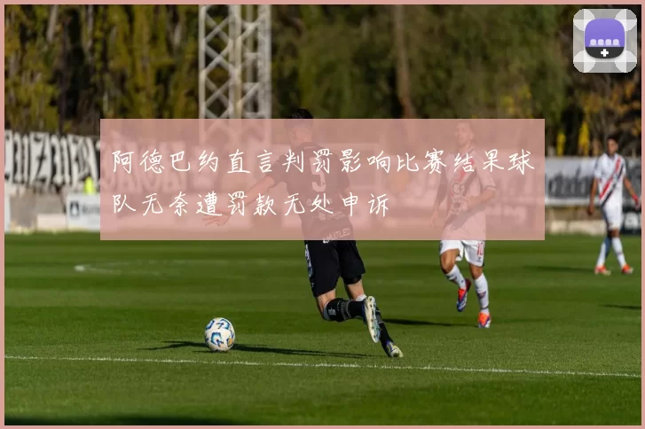阿德巴约直言判罚影响比赛结果球队无奈遭罚款无处申诉