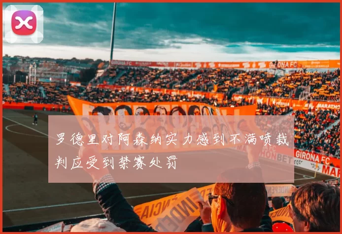 罗德里对阿森纳实力感到不满喷裁判应受到禁赛处罚