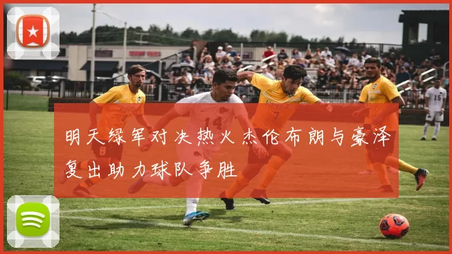 明天绿军对决热火杰伦布朗与豪泽复出助力球队争胜