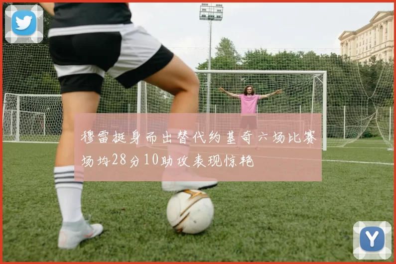 穆雷挺身而出替代约基奇六场比赛场均28分10助攻表现惊艳