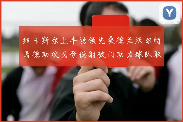 纽卡斯尔上半场领先桑德兰沃尔特马德助攻戈登低射破门助力球队取胜
