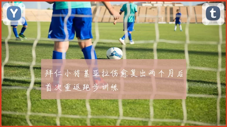 拜仁小将基亚拉伤愈复出两个月后首次重返跑步训练