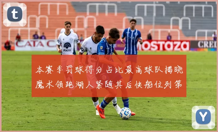 本赛季罚球得分占比最高球队揭晓魔术领跑湖人紧随其后快船位列第四