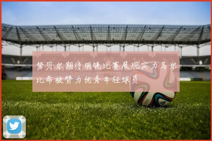 努贝尔期待明晚比赛展现实力乌尔比希被赞为优秀年轻球员