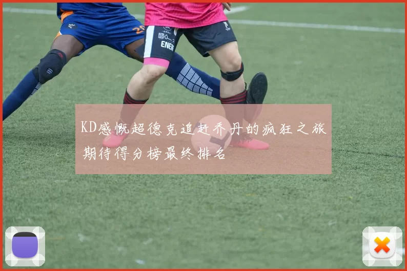 KD感慨超德克追赶乔丹的疯狂之旅期待得分榜最终排名