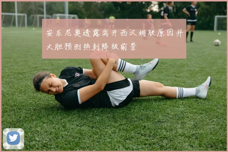 安东尼奥透露离开西汉姆联原因并大胆预测热刺降级前景