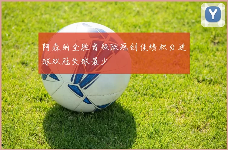 阿森纳全胜晋级欧冠创佳绩积分进球双冠失球最少
