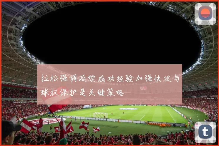 拉松强调延续成功经验加强快攻与球权保护是关键策略