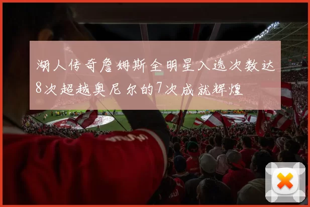 湖人传奇詹姆斯全明星入选次数达8次超越奥尼尔的7次成就辉煌