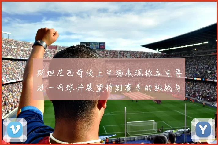 斯坦尼西奇谈上半场表现称本可再进一两球并展望特别赛季的挑战与机遇