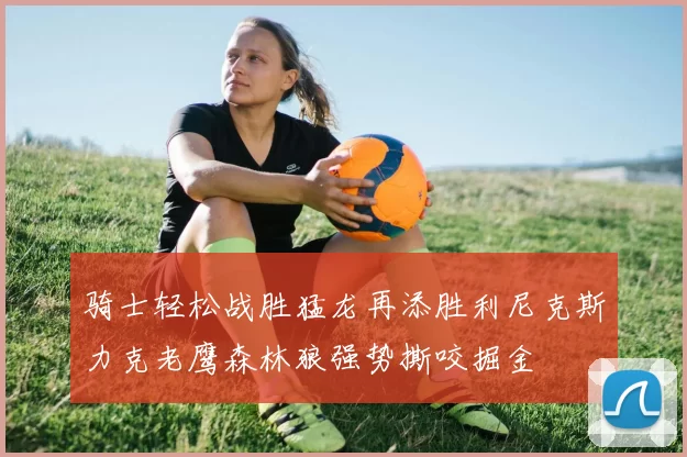骑士轻松战胜猛龙再添胜利尼克斯力克老鹰森林狼强势撕咬掘金
