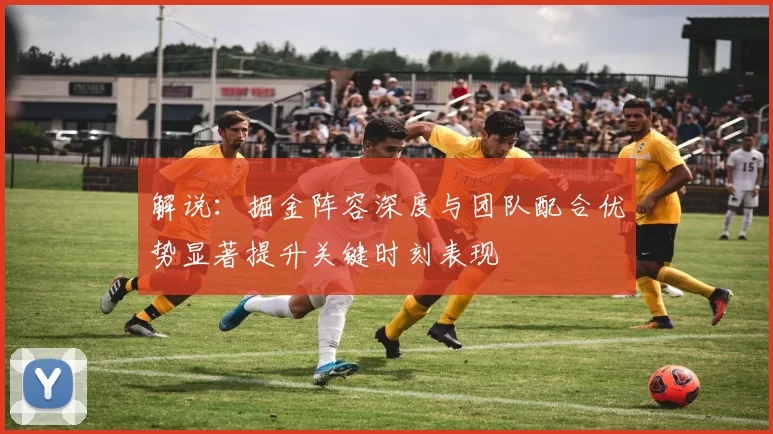 解说：掘金阵容深度与团队配合优势显著提升关键时刻表现
