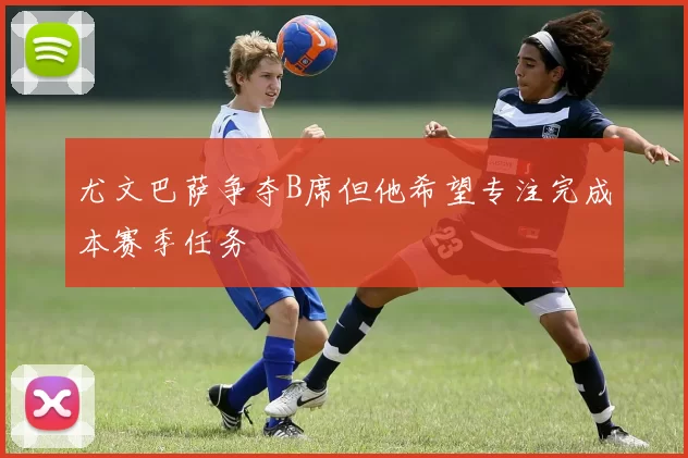 尤文巴萨争夺B席但他希望专注完成本赛季任务
