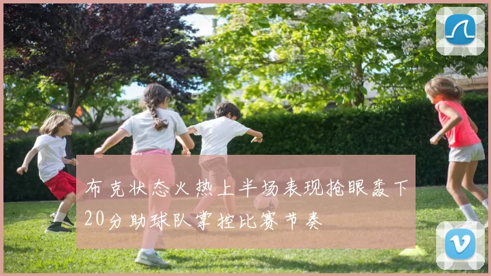 布克状态火热上半场表现抢眼轰下20分助球队掌控比赛节奏
